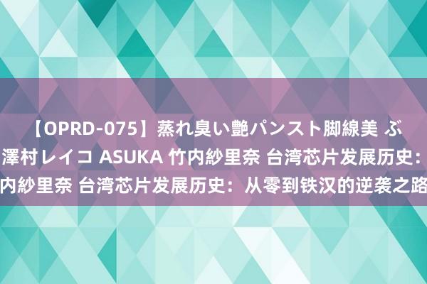 【OPRD-075】蒸れ臭い艶パンスト脚線美 ぶっかけゴックン大乱交 澤村レイコ ASUKA 竹内紗里奈 台湾芯片发展历史：从零到铁汉的逆袭之路