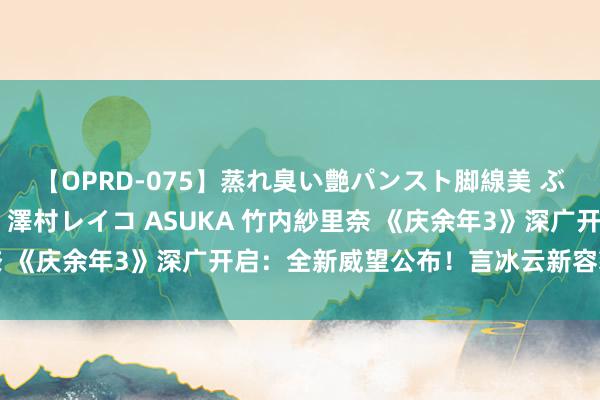 【OPRD-075】蒸れ臭い艶パンスト脚線美 ぶっかけゴックン大乱交 澤村レイコ ASUKA 竹内紗里奈 《庆余年3》深广开启：全新威望公布！言冰云新容貌成焦点