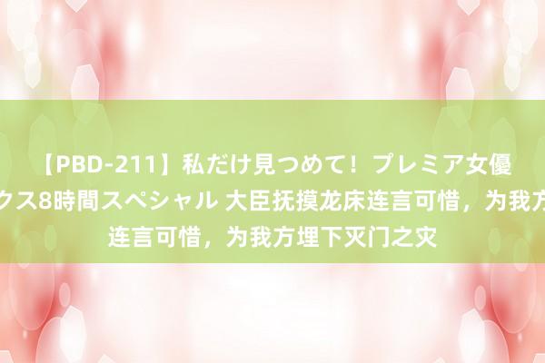 【PBD-211】私だけ見つめて！プレミア女優と主観でセックス8時間スペシャル 大臣抚摸龙床连言可惜，为我方埋下灭门之灾