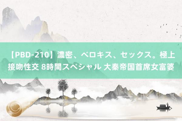 【PBD-210】濃密、ベロキス、セックス。極上接吻性交 8時間スペシャル 大秦帝国首席女富婆