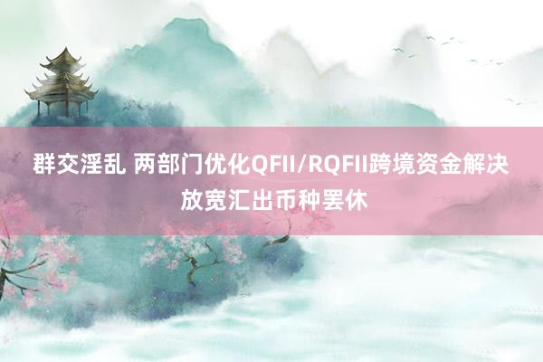 群交淫乱 两部门优化QFII/RQFII跨境资金解决 放宽汇出币种罢休