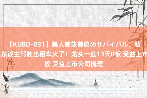 【KUBD-031】美人姉妹首絞めサバイバル、私生きる 无东谈主驾驶出租车火了！龙头一度13天8板 受益上市公司梳理