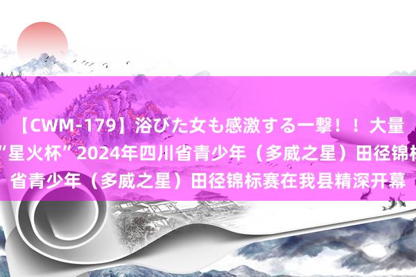 【CWM-179】浴びた女も感激する一撃！！大量顔射！！！ Part3 “星火杯”2024年四川省青少年（多威之星）田径锦标赛在我县精深开幕