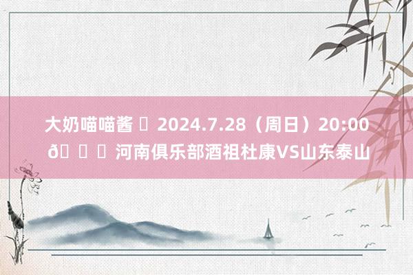 大奶喵喵酱 ⏰2024.7.28（周日）20:00 ?河南俱乐部酒祖杜康VS山东泰山