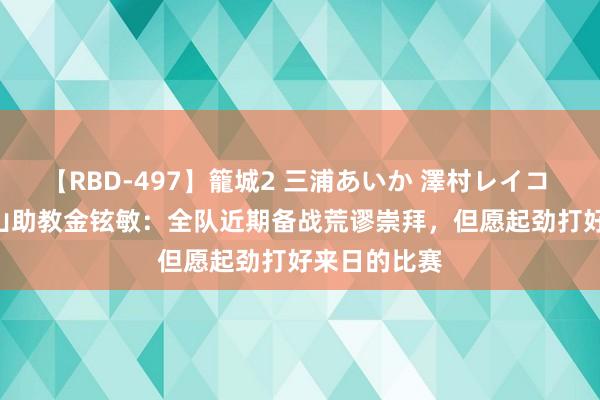 【RBD-497】籠城2 三浦あいか 澤村レイコ ASUKA 泰山助教金铉敏：全队近期备战荒谬崇拜，但愿起劲打好来日的比赛