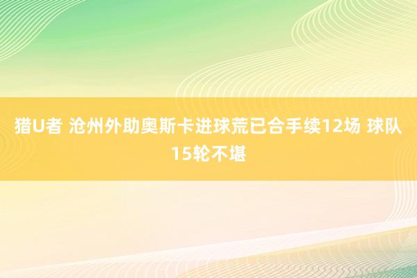 猎U者 沧州外助奥斯卡进球荒已合手续12场 球队15轮不堪