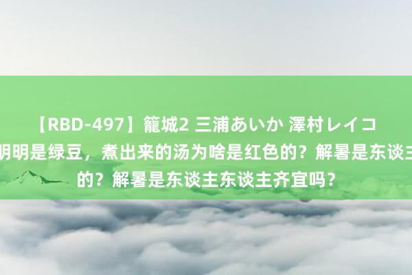 【RBD-497】籠城2 三浦あいか 澤村レイコ ASUKA 诱导！明明是绿豆，煮出来的汤为啥是红色的？解暑是东谈主东谈主齐宜吗？