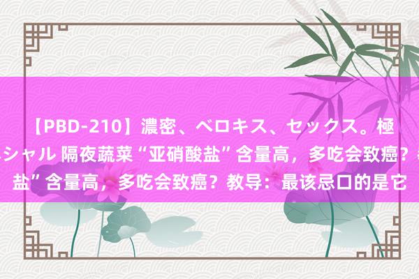 【PBD-210】濃密、ベロキス、セックス。極上接吻性交 8時間スペシャル 隔夜蔬菜“亚硝酸盐”含量高，多吃会致癌？教导：最该忌口的是它