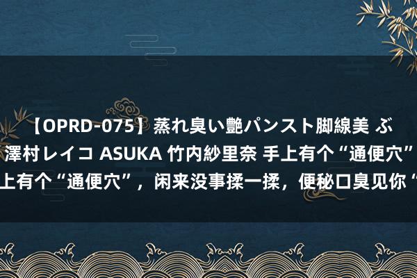 【OPRD-075】蒸れ臭い艶パンスト脚線美 ぶっかけゴックン大乱交 澤村レイコ ASUKA 竹内紗里奈 手上有个“通便穴”，闲来没事揉一揉，便秘口臭见你“绕说念走”！