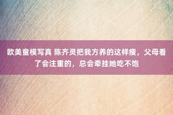 欧美童模写真 陈齐灵把我方养的这样瘦，父母看了会注重的，总会牵挂她吃不饱