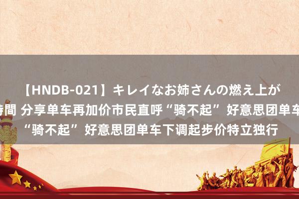 【HNDB-021】キレイなお姉さんの燃え上がる本物中出し交尾4時間 分享单车再加价市民直呼“骑不起” 好意思团单车下调起步价特立独行