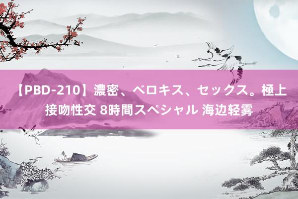 【PBD-210】濃密、ベロキス、セックス。極上接吻性交 8時間スペシャル 海边轻雾