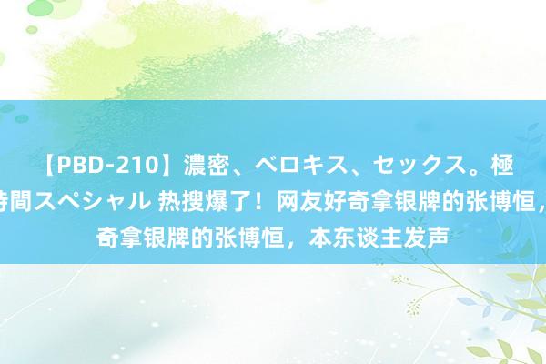 【PBD-210】濃密、ベロキス、セックス。極上接吻性交 8時間スペシャル 热搜爆了！网友好奇拿银牌的张博恒，本东谈主发声