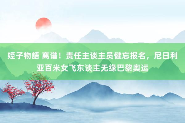 姪子物語 离谱！责任主谈主员健忘报名，尼日利亚百米女飞东谈主无缘巴黎奥运