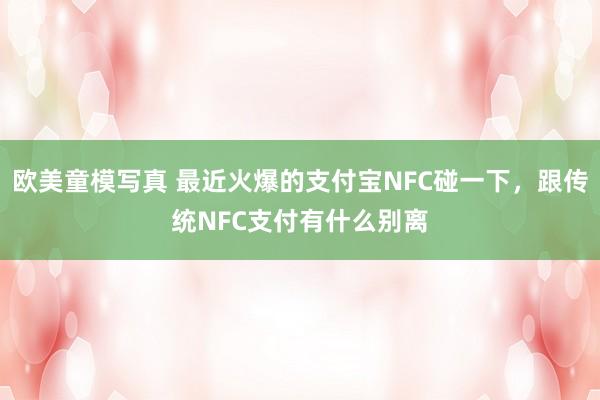 欧美童模写真 最近火爆的支付宝NFC碰一下，跟传统NFC支付有什么别离