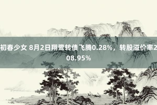 初春少女 8月2日翔鹭转债飞腾0.28%，转股溢价率208.95%