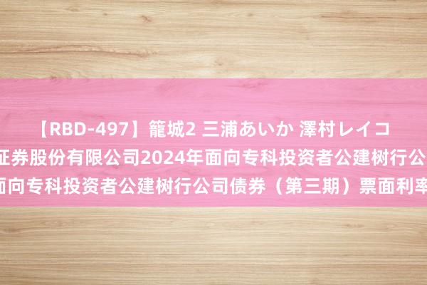 【RBD-497】籠城2 三浦あいか 澤村レイコ ASUKA 华西证券: 华西证券股份有限公司2024年面向专科投资者公建树行公司债券（第三期）票面利率公告