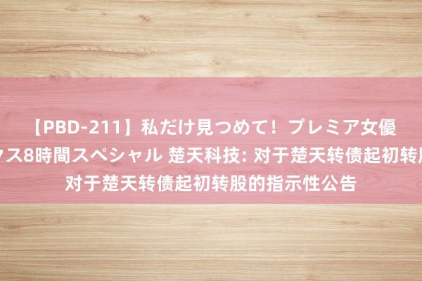 【PBD-211】私だけ見つめて！プレミア女優と主観でセックス8時間スペシャル 楚天科技: 对于楚天转债起初转股的指示性公告