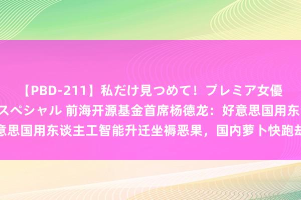 【PBD-211】私だけ見つめて！プレミア女優と主観でセックス8時間スペシャル 前海开源基金首席杨德龙：好意思国用东谈主工智能升迁坐褥恶果，国内萝卜快跑却用来替代劳能源