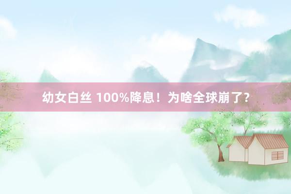 幼女白丝 100%降息！为啥全球崩了？