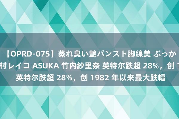 【OPRD-075】蒸れ臭い艶パンスト脚線美 ぶっかけゴックン大乱交 澤村レイコ ASUKA 竹内紗里奈 英特尔跌超 28%，创 1982 年以来最大跌幅