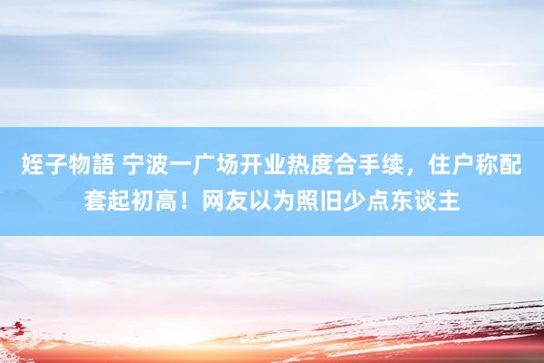 姪子物語 宁波一广场开业热度合手续，住户称配套起初高！网友以为照旧少点东谈主