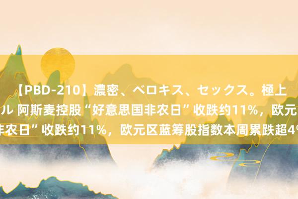 【PBD-210】濃密、ベロキス、セックス。極上接吻性交 8時間スペシャル 阿斯麦控股“好意思国非农日”收跌约11%，欧元区蓝筹股指数本周累跌超4%