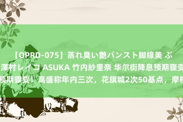 【OPRD-075】蒸れ臭い艶パンスト脚線美 ぶっかけゴックン大乱交 澤村レイコ ASUKA 竹内紗里奈 华尔街降息预期骤变！高盛称年内三次，花旗喊2次50基点，<a href=