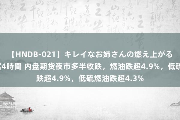 【HNDB-021】キレイなお姉さんの燃え上がる本物中出し交尾4時間 内盘期货夜市多半收跌，燃油跌超4.9%，低硫燃油跌超4.3%