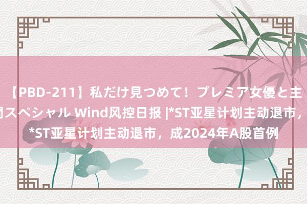 【PBD-211】私だけ見つめて！プレミア女優と主観でセックス8時間スペシャル Wind风控日报 |*ST亚星计划主动退市，成2024年A股首例