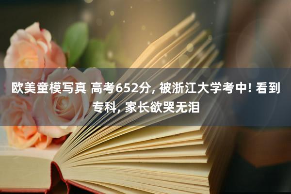 欧美童模写真 高考652分， 被浙江大学考中! 看到专科， 家长欲哭无泪