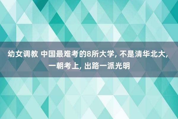 幼女调教 中国最难考的8所大学， 不是清华北大， 一朝考上， 出路一派光明