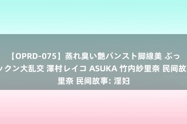 【OPRD-075】蒸れ臭い艶パンスト脚線美 ぶっかけゴックン大乱交 澤村レイコ ASUKA 竹内紗里奈 民间故事: 淫妇