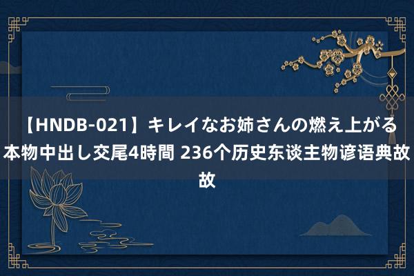 【HNDB-021】キレイなお姉さんの燃え上がる本物中出し交尾4時間 236个历史东谈主物谚语典故