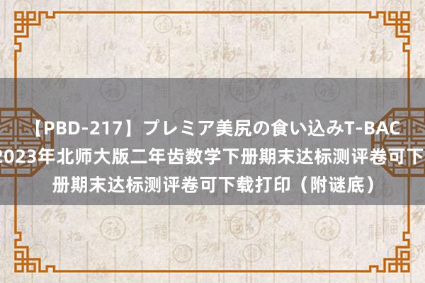 【PBD-217】プレミア美尻の食い込みT-BACK！8時間BEST 2023年北师大版二年齿数学下册期末达标测评卷可下载打印（附谜底）