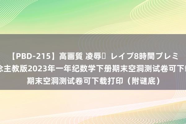 【PBD-215】高画質 凌辱・レイプ8時間プレミアムBEST 东说念主教版2023年一年纪数学下册期末空洞测试卷可下载打印（附谜底）