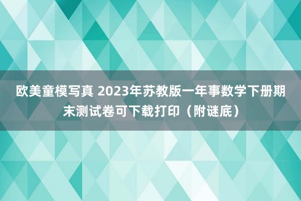 欧美童模写真 2023年苏教版一年事数学下册期末测试卷可下载打印（附谜底）