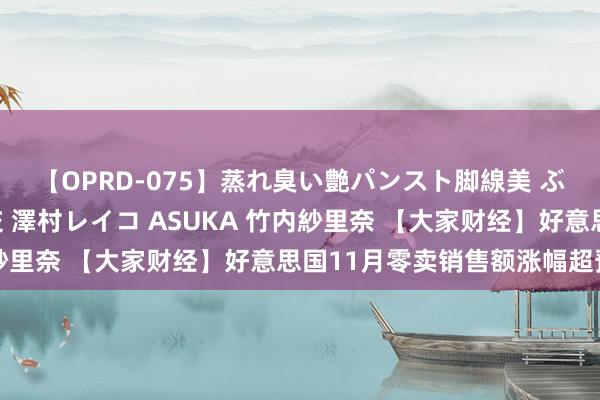 【OPRD-075】蒸れ臭い艶パンスト脚線美 ぶっかけゴックン大乱交 澤村レイコ ASUKA 竹内紗里奈 【大家财经】好意思国11月零卖销售额涨幅超预期