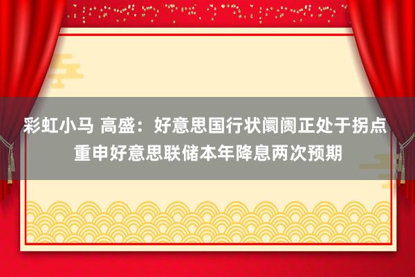 彩虹小马 高盛：好意思国行状阛阓正处于拐点 重申好意思联储本年降息两次预期