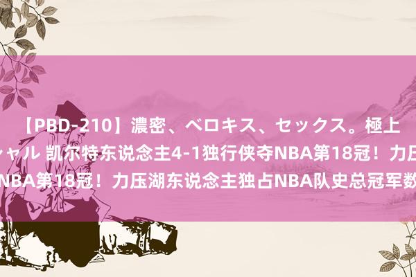 【PBD-210】濃密、ベロキス、セックス。極上接吻性交 8時間スペシャル 凯尔特东说念主4-1独行侠夺NBA第18冠！力压湖东说念主独占NBA队史总冠军数目第又名