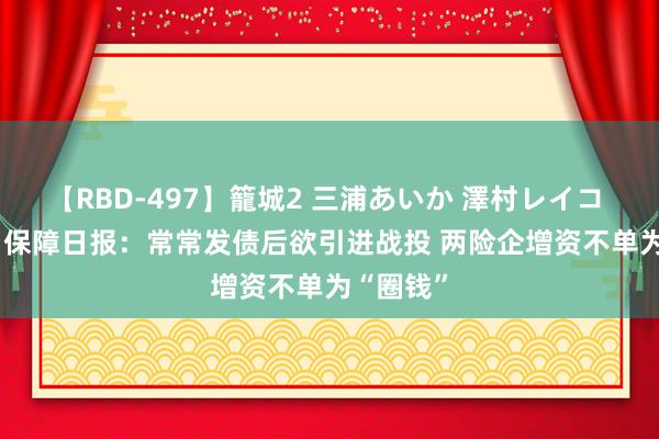 【RBD-497】籠城2 三浦あいか 澤村レイコ ASUKA 保障日报：常常发债后欲引进战投 两险企增资不单为“圈钱”