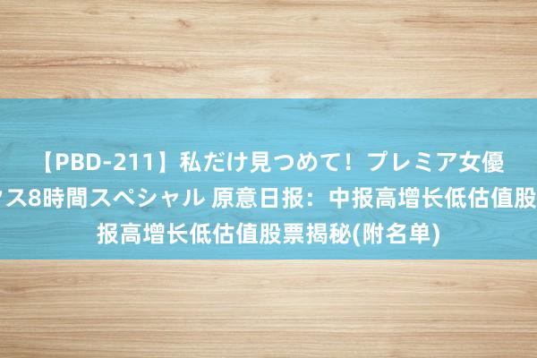 【PBD-211】私だけ見つめて！プレミア女優と主観でセックス8時間スペシャル 原意日报：中报高增长低估值股票揭秘(附名单)