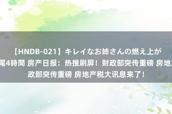 【HNDB-021】キレイなお姉さんの燃え上がる本物中出し交尾4時間 房产日报：热搜刷屏！财政部突传重磅 房地产税大讯息来了！