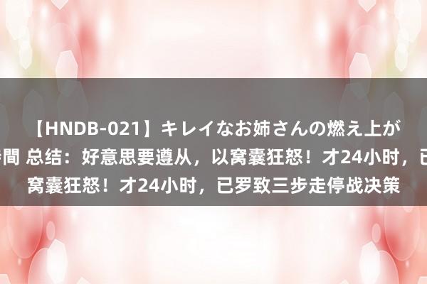 【HNDB-021】キレイなお姉さんの燃え上がる本物中出し交尾4時間 总结：好意思要遵从，以窝囊狂怒！才24小时，已罗致三步走停战决策