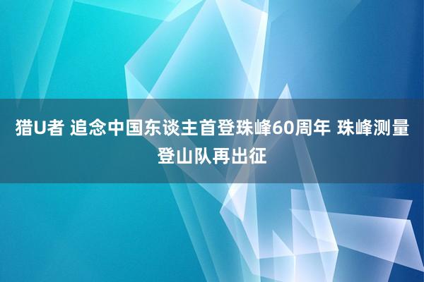 猎U者 追念中国东谈主首登珠峰60周年 珠峰测量登山队再出征