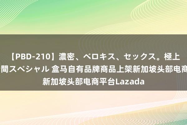 【PBD-210】濃密、ベロキス、セックス。極上接吻性交 8時間スペシャル 盒马自有品牌商品上架新加坡头部电商平台Lazada