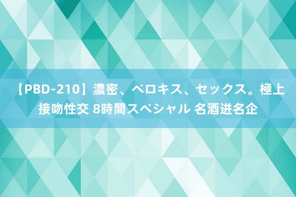 【PBD-210】濃密、ベロキス、セックス。極上接吻性交 8時間スペシャル 名酒进名企