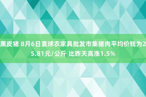 黑皮猪 8月6日寰球农家具批发市集猪肉平均价钱为25.81元/公斤 比昨天高涨1.5%