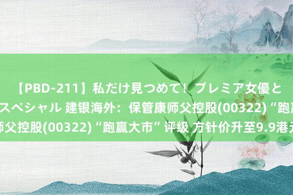 【PBD-211】私だけ見つめて！プレミア女優と主観でセックス8時間スペシャル 建银海外：保管康师父控股(00322)“跑赢大市”评级 方针价升至9.9港元