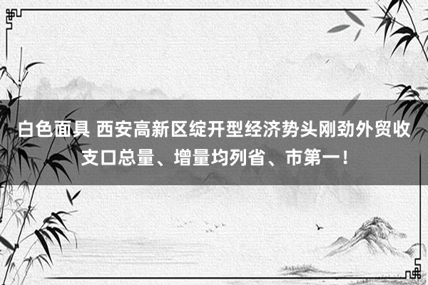 白色面具 西安高新区绽开型经济势头刚劲外贸收支口总量、增量均列省、市第一！